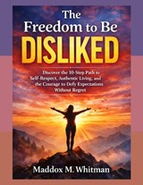 The Freedom To Be Disliked: Discover the 10-Step Path to Self-Respect, Authentic Living, and the Courage to Defy Expectations Without Regret - Maddox M. Whitman - 9798255295029