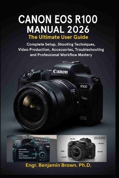 Canon EOS R100 Manual 2026: The Ultimate User Guide: Complete Setup, Shooting Techniques, Video Production, Accessories, Troubleshooting, and Professi, Engr Benjamin Brown - Paperback - 9798255590674