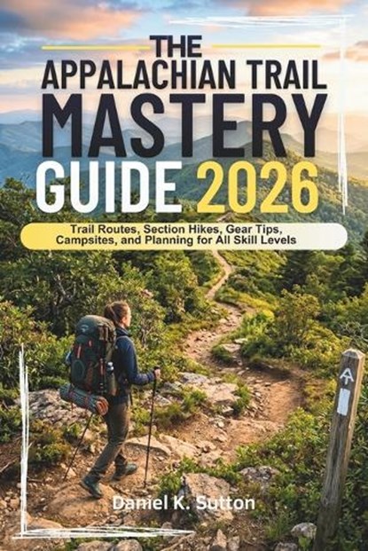 The Appalachian Trail Mastery Guide 2026, Daniel K Sutton - Paperback - 9798258374530