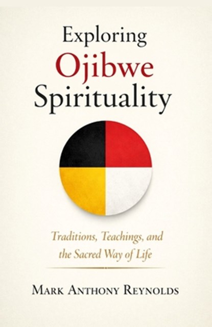 Exploring Ojibwe Spirituality: Traditions, Teachings, and the Sacred Way of Life, Mark Anthony Reynolds - Paperback - 9798261911708