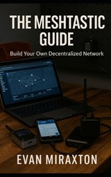 The Meshtastic Guide: Build Your Own Decentralized Network - Evan Miraxton - 9798262120857