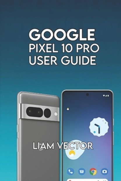 Google Pixel 10 Pro User Guide: Step-by-Step for Beginners and Seniors to Master Every Feature with Confidence, Liam Vector - Paperback - 9798262250325