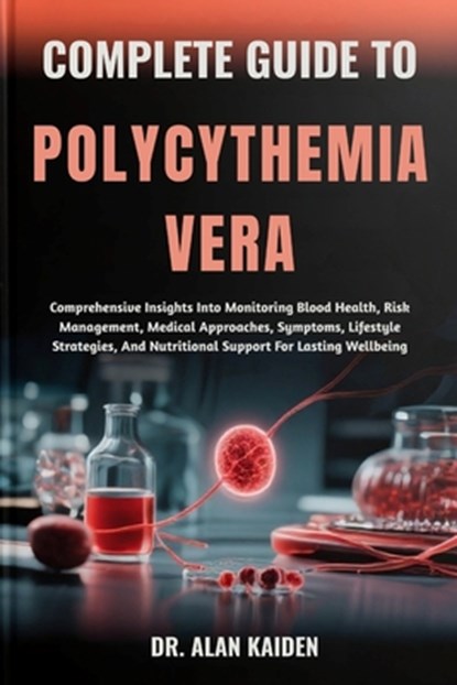 Complete Guide to Polycythemia Vera: Comprehensive Insights Into Monitoring Blood Health, Risk Management, Medical Approaches, Symptoms, Lifestyle Str, Alan Kaiden - Paperback - 9798262266104