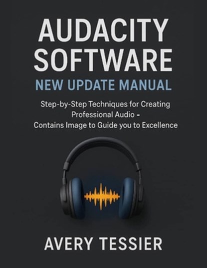 Audacity Software New Update Manual: Step-by-Step Techniques for Creating Professional Audio - Contains image to Guide you to Excellence., Avery Tessier - Paperback - 9798262347124