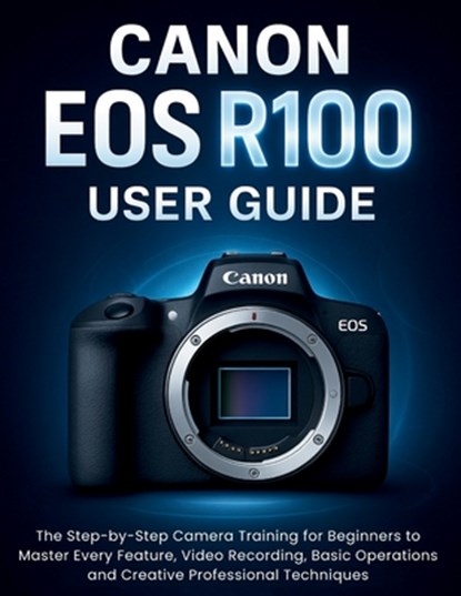 Canon EOS R100 User Guide: The Step-by-Step Camera Training for Beginners to Master Every Feature, Video Recording, Basic Operations and Creative Prof, Murray Strickland - Paperback - 9798262401949