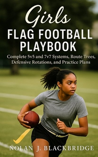 Girls Flag Football Playbook: Complete 5v5 and 7v7 Systems, Route Trees, Defensive Rotations, and Practice Plans, Nolan J. Blackbridge - Paperback - 9798262429714