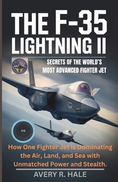 The F-35 Lightning II: Secrets of the World's Most Advanced Fighter Jet: How One Fighter Jet is Dominating the Air, Land, and Sea with Unmatched Power, Avery R. Hale - Paperback - 9798262477081