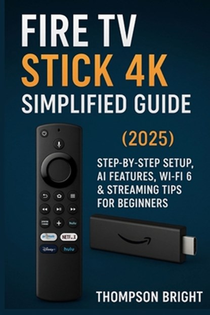 Fire TV Stick 4K Simplified Guide (2025): Step-by-Step Setup, AI Features, Wi-Fi 6 & Streaming Tips for Beginners, Thompson Bright - Paperback - 9798262594535