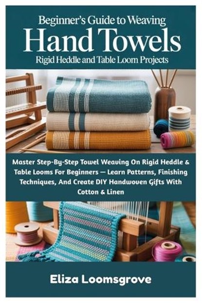 Beginner's Guide To Weaving Hand Towels: Rigid Heddle And Table Loom Projects: Master Step-By-Step Towel Weaving On Rigid Heddle & Table Looms For Beg, Eliza Loomsgrove - Paperback - 9798262664832