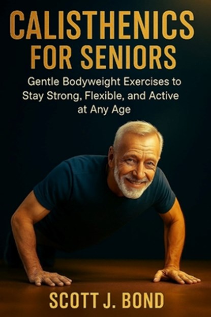 Calisthenics for Seniors: Calisthenics for seniors 2025, Senior fitness, Bodyweight exercises, Gentle workouts, Low impact exercises, Over 50 fitness,, Scott J. Bond - Paperback - 9798262703227