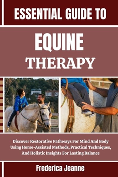Essential Guide to Equine Therapy: Discover Restorative Pathways For Mind And Body Using Horse-Assisted Methods, Practical Techniques, And Holistic In, Frederica Jeanne - Paperback - 9798262769346