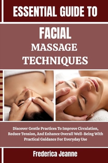Essential Guide to Facial Massage Techniques: Discover Gentle Practices To Improve Circulation, Reduce Tension, And Enhance Overall Well-Being With Pr, Frederica Jeanne - Paperback - 9798262810246