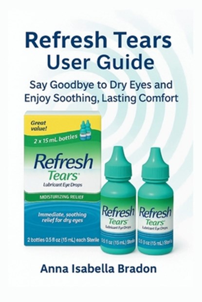 Refresh Tears eye drops user guide: Say Goodbye to Dry Eyes and Enjoy Soothing, Lasting Comfort, Anna Isabella Bradon - Paperback - 9798263120849