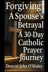 Forgiving a Spouse's Betrayal: A 30-Day Catholic Prayer Journey - Deacon John O'Maley - 9798263448882