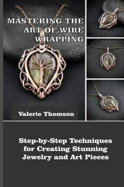 Mastering the Art of Wire Wrapping: Step-by-Step Techniques for Creating Stunning Jewelry and Art Pieces, Valerie Thomson - Paperback - 9798263493851