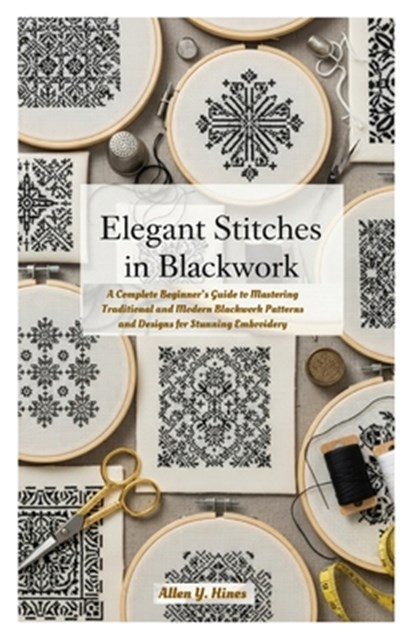 Elegant Stitches in Blackwork: A Complete Beginner's Guide to Mastering Traditional and Modern Blackwork Patterns and Designs for Stunning Embroidery, Allen Y. Hines - Paperback - 9798263556679