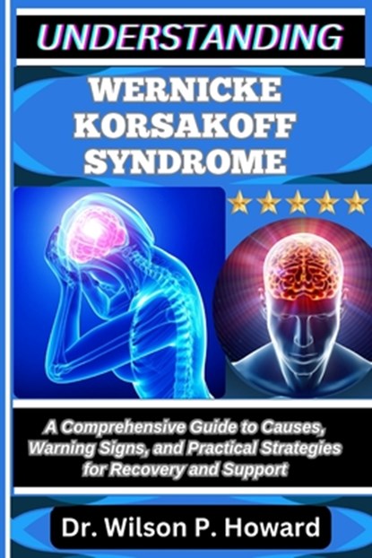 Understanding Wernicke Korsakoff Syndrome: A Comprehensive Guide to Causes, Warning Signs, and Practical Strategies for Recovery and Support, Wilson P. Howard - Paperback - 9798263557614