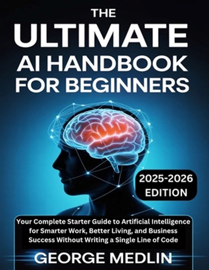 The Ultimate AI Handbook for Beginners: Your Complete Starter Guide to Artificial Intelligence for Smarter Work, Better Living, and Business Success W, George Medlin - Paperback - 9798263699482