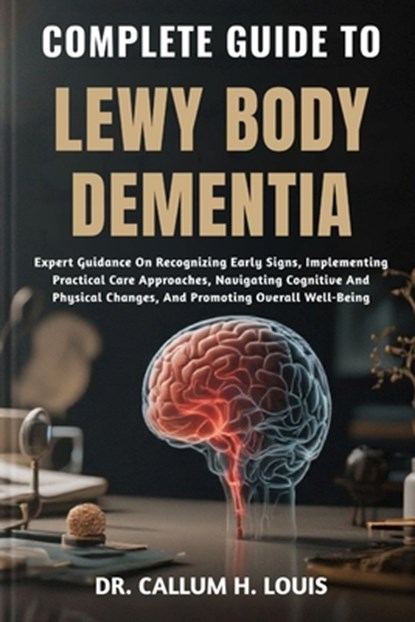 Complete Guide to Lewy Body Dementia: Expert Guidance On Recognizing Early Signs, Implementing Practical Care Approaches, Navigating Cognitive And Phy, Callum H. Louis - Paperback - 9798263811563