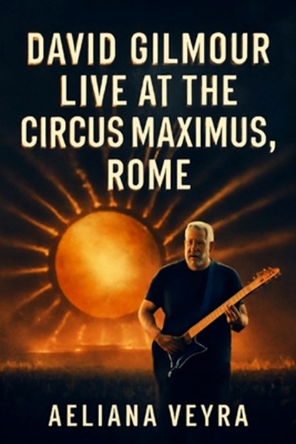 David Gilmour Live at the Circus Maximus, Rome: A Cinematic Journey Through the Guitar Legend's Timeless Performance, Aeliana Veyra - Paperback - 9798263945220