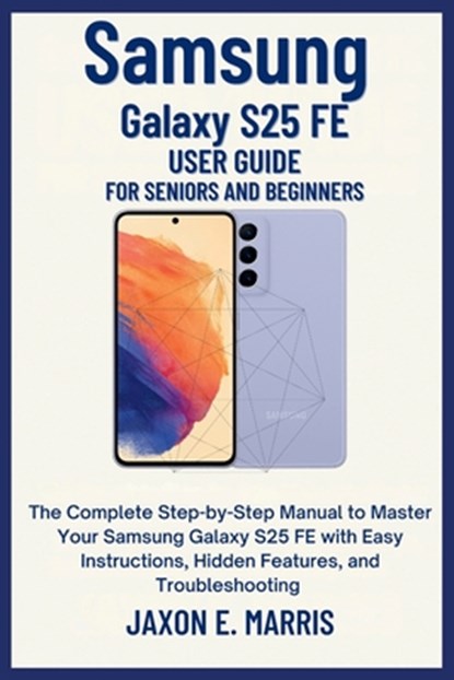 Samsung Galaxy S25 FE User Guide for Seniors and Beginners: The Complete Step-by-Step Manual to Master Your Samsung Galaxy S25 FE with Easy Instructio, Jaxon E. Marris - Paperback - 9798264256905