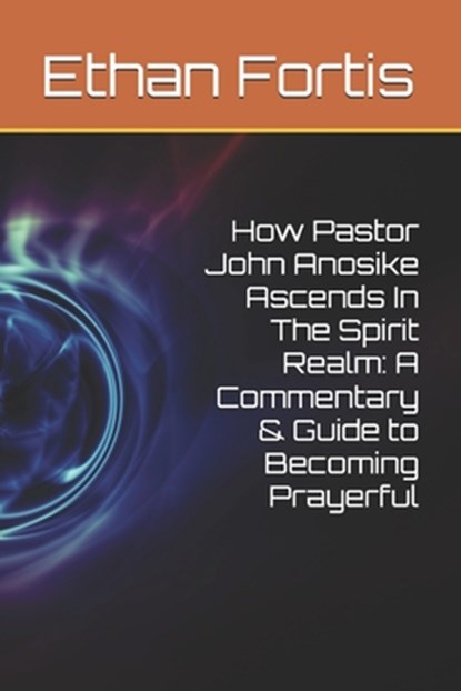 How Pastor John Anosike Ascends In The Spirit Realm: A Commentary & Guide to Becoming Prayerful, Ethan Fortis - Paperback - 9798264407222