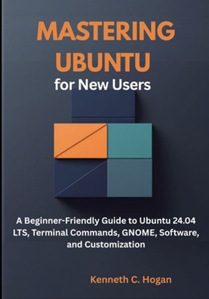 Mastering Ubuntu for New Users: A Beginner-Friendly Guide to Ubuntu 24.04 LTS, Terminal Commands, GNOME, Software, and Customization, Kenneth C. Hogan - Paperback - 9798264411809