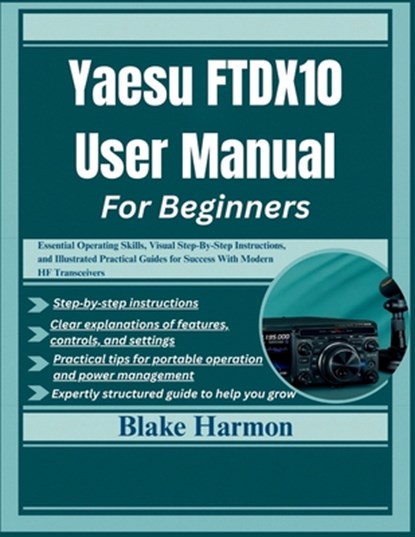 Yaesu FTDX10 User Manual for Beginners: Essential Operating Skills, Visual Step-By-Step Instructions, and Illustrated Practical Guides for Success Wit, Blake Harmon - Paperback - 9798264463303