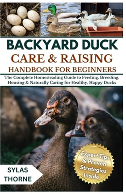 Backyard Duck Care & Raising Handbook for Beginners: The Complete Homesteading Guide To Feeding, Breeding, Housing And Naturally Caring For Healthy, H, Sylas Thorne - Paperback - 9798264498671
