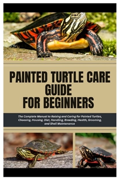 Painted Turtle Care Guide for Beginners: The Complete Manual to Raising and Caring For Painted Turtles, Choosing, Housing, Diet, Handling, Breeding, H, James B. Henrich - Paperback - 9798264766350