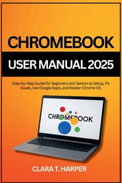 Chromebook User Manual 2025: Step-by-Step Guide for Beginners and Seniors to Setup, Fix Issues, Use Google Apps, and Master Chrome OS, Clara T. Harper - Paperback - 9798264890550