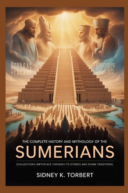 The Complete History and Mythology of the Sumerians: Civilization's Birthplace Through Its Stories and Divine Traditions, Sidney K. Torbert - Paperback - 9798265143679