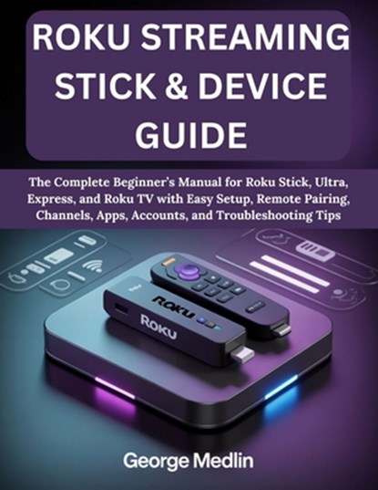 Roku Streaming Stick & Device Guide: The Complete Beginner's Manual for Roku Stick, Ultra, Express, and Roku TV with Easy Setup, Remote Pairing, Chann, George Medlin - Paperback - 9798265156907