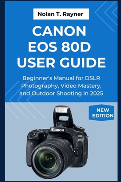 Canon EOS 80D User Guide: Beginner's Manual for DSLR Photography, Video Mastery, and Outdoor Shooting in 2025, Nolan T. Rayner - Paperback - 9798265568274