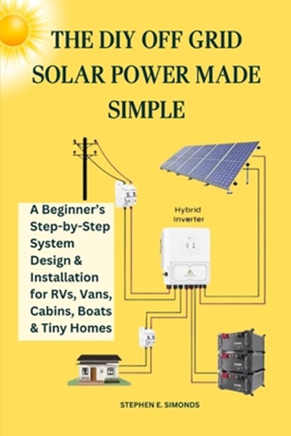 The DIY Off Grid Solar Power Made Simple: A Beginner's Step-by-Step System Design & Installation for RVs, Vans, Cabins, Boats & Tiny Homes, Stephen E. Simonds - Paperback - 9798265578396