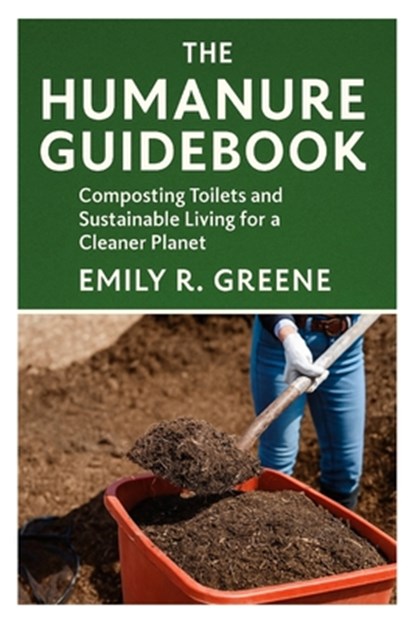 The Humanure Guidebook: Composting Toilets and Sustainable Living for a Cleaner Planet, Emily R. Greene - Paperback - 9798265704429