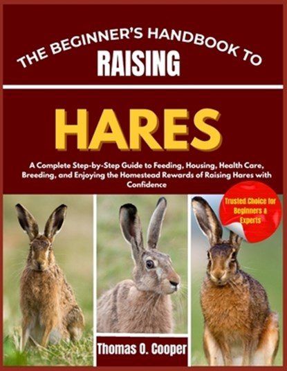 The Beginner's Handbook to Raising Hares: A Complete Step-by-Step Guide to Feeding, Housing, Health Care, Breeding, and Enjoying the Homestead Rewards, Thomas O. Cooper - Paperback - 9798265758071
