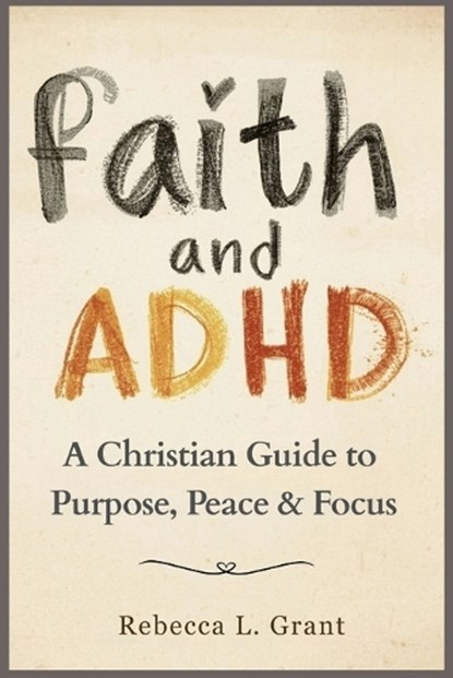 Faith and ADHD: A Christian Guide to Purpose, Peace & Focus, Rebecca L. Grant - Paperback - 9798265800572