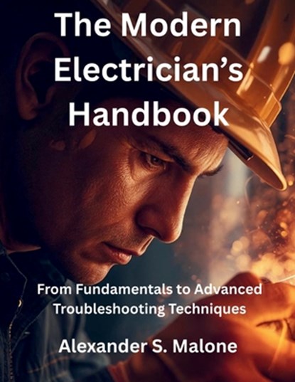 The Modern Electrician's Handbook: From Fundamentals to Advanced Troubleshooting Techniques, Alexander S. Malone - Paperback - 9798266116177