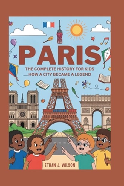 Paris: The Complete History for Kids: How a City Became a Legend, Ethan J. Wilson - Paperback - 9798266194779