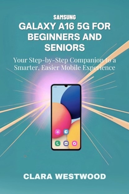 Samsung Galaxy A16 5g for Beginners and Seniors: Your Step-by-Step Companion to a Smarter, Easier Mobile Experience, Clara Westwood - Paperback - 9798266385894