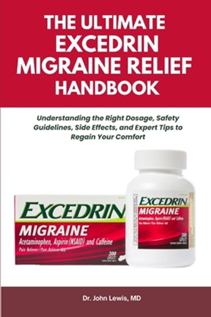 The Ultimate Excedrin Migraine Relief Handbook: Understanding the Right Dosage, Safety Guidelines, Side Effects, and Expert Tips to Regain Your Comfor, John Lewis - Paperback - 9798266407718