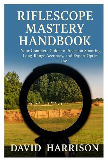 Riflescope Mastery Handbook: Your Complete Guide to Precision Shooting, Long-Range Accuracy, and Expert Optics Use, David Harrison - Paperback - 9798266463714
