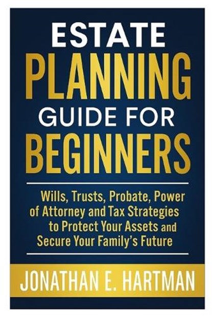 Estate Planning Guide for Beginners: Wills, Trusts, Probate, Power of Attorney, and Tax Strategies to Protect Your Assets and Secure Your Family's Fut, Jonathan E. Hartman - Paperback - 9798266592841