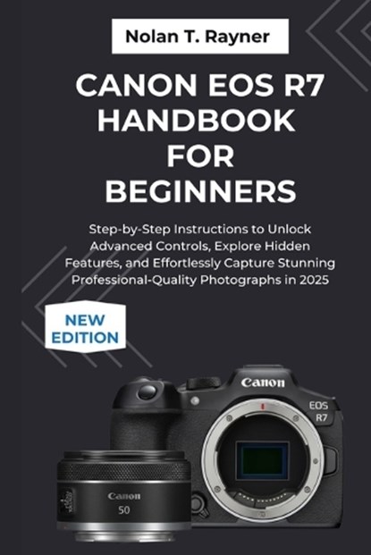 Canon EOS R7 Handbook For Beginners: Step-by-Step Instructions to Unlock Advanced Controls, Explore Hidden Features, and Effortlessly Capture Stunning, Nolan T. Rayner - Paperback - 9798266761599