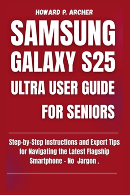 Samsung Galaxy S25 Ultra User Guide for Seniors: Step-by-step instructions and expert tips for navigating the latest flagship smartphone - No jargon., Howard P. Archer - Paperback - 9798267035842