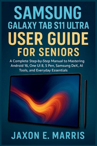 Samsung Galaxy Tab S11 Ultra User Guide for Seniors: A Complete Step-by-Step Manual to Mastering Android 16, One UI 8, S Pen, Samsung DeX, AI Tools, a, Jaxon E. Marris - Paperback - 9798267217491