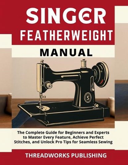 Singer Featherweight Manual: The Complete Guide for Beginners and Experts to Master Every Feature, Achieve Perfect Stitches, and Unlock Pro Tips for S, Threadworks Publishing - Paperback - 9798267226233