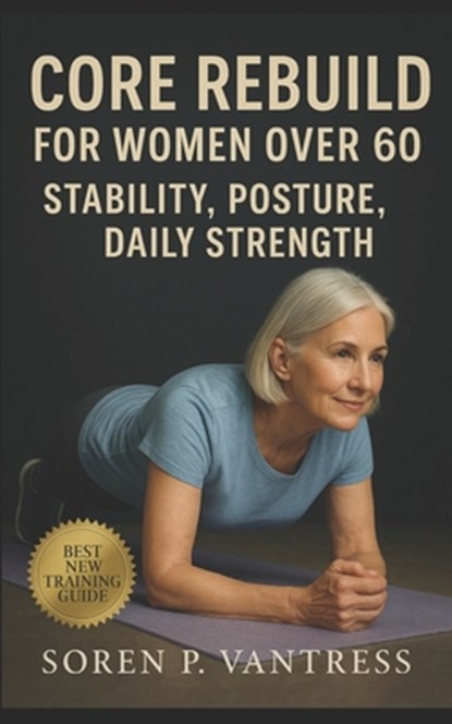 Core Rebuild for Women Over 60: Stability, Posture, and Daily Strength: Safe and Functional Core Training for Confidence, Balance, and Everyday Indepe, Soren P. Vantress - Paperback - 9798267315098