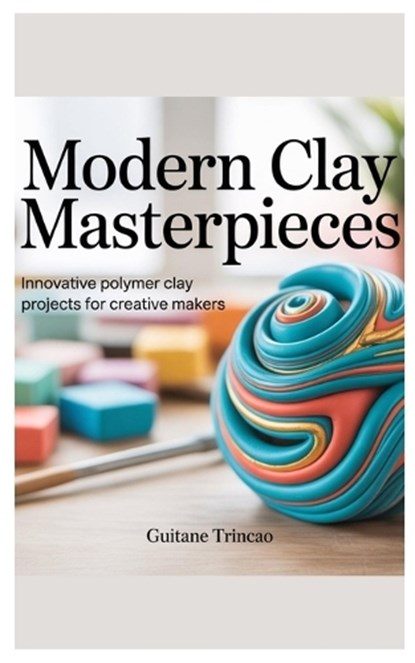 Modern Clay Masterpieces: Innovative Polymer Clay Projects for Creative Makers, Guitane Trincao - Paperback - 9798267442015